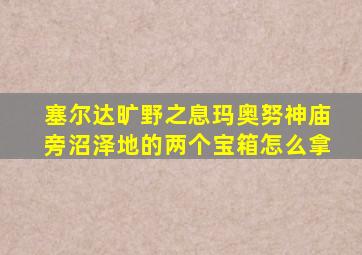 塞尔达旷野之息玛奥努神庙旁沼泽地的两个宝箱怎么拿