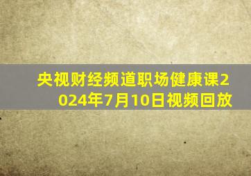 央视财经频道职场健康课2024年7月10日视频回放