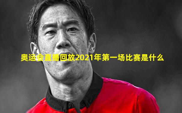 奥运会直播回放2021年第一场比赛是什么