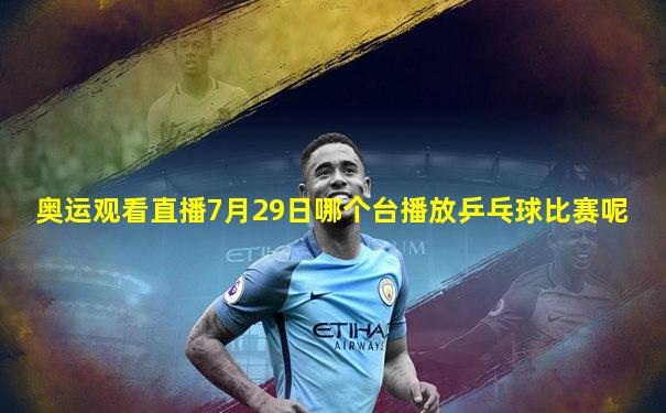 奥运观看直播7月29日哪个台播放乒乓球比赛呢