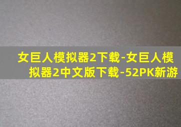 女巨人模拟器2下载-女巨人模拟器2中文版下载-52PK新游