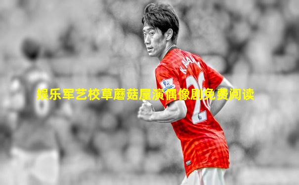娱乐军艺校草蘑菇屋演偶像剧免费阅读