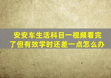 安安车生活科目一视频看完了但有效学时还差一点怎么办