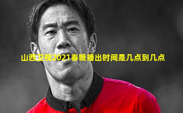 山西卫视2021春晚播出时间是几点到几点