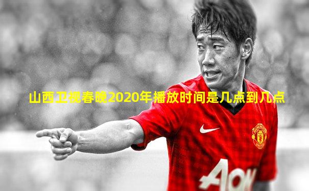 山西卫视春晚2020年播放时间是几点到几点