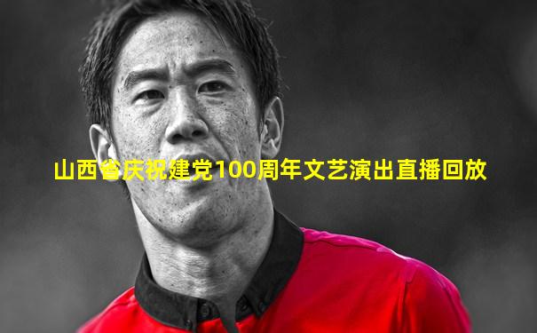 山西省庆祝建党100周年文艺演出直播回放