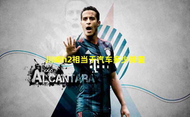 川崎h2相当于汽车多少排量