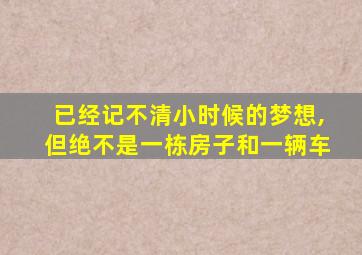 已经记不清小时候的梦想,但绝不是一栋房子和一辆车