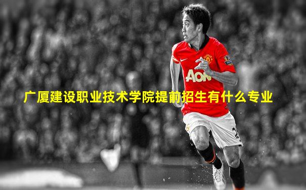 广厦建设职业技术学院提前招生有什么专业