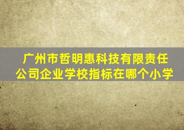 广州市哲明惠科技有限责任公司企业学校指标在哪个小学