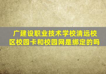 广建设职业技术学校清远校区校园卡和校园网是绑定的吗