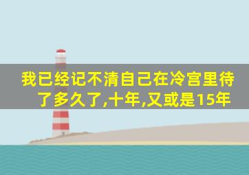 我已经记不清自己在冷宫里待了多久了,十年,又或是15年