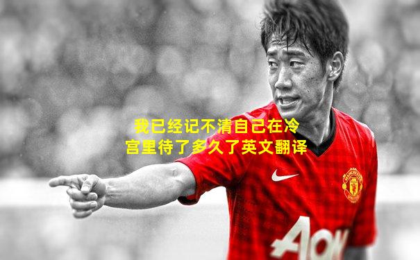 我已经记不清自己在冷宫里待了多久了英文翻译