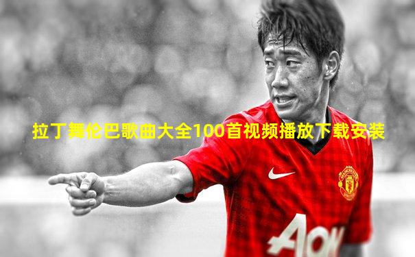 拉丁舞伦巴歌曲大全100首视频播放下载安装