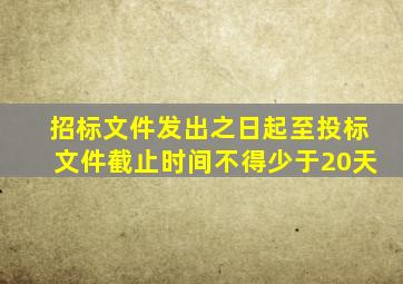 招标文件发出之日起至投标文件截止时间不得少于20天