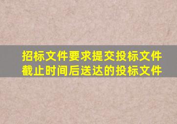 招标文件要求提交投标文件截止时间后送达的投标文件