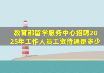 教育部留学服务中心招聘2025年工作人员工资待遇是多少