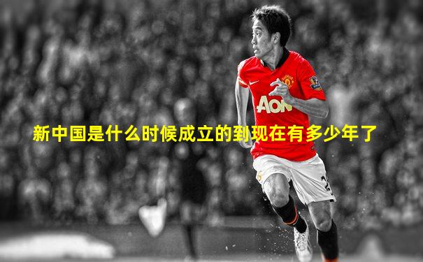 新中国是什么时候成立的到现在有多少年了