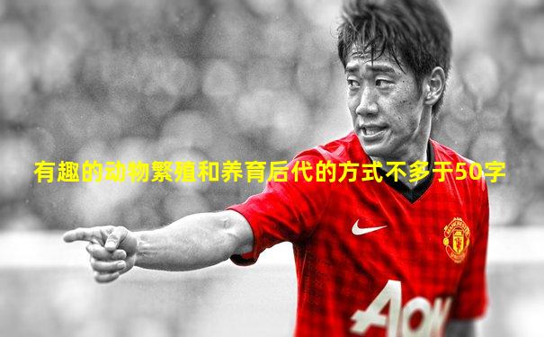 有趣的动物繁殖和养育后代的方式不多于50字