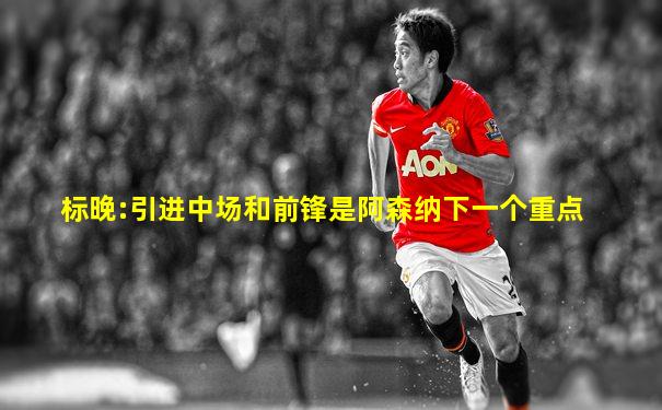 标晚:引进中场和前锋是阿森纳下一个重点