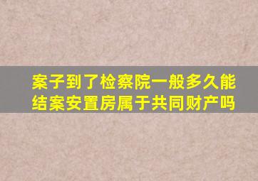 案子到了检察院一般多久能结案安置房属于共同财产吗