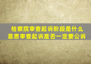 检察院审查起诉阶段是什么意思审查起诉是否一定要公诉