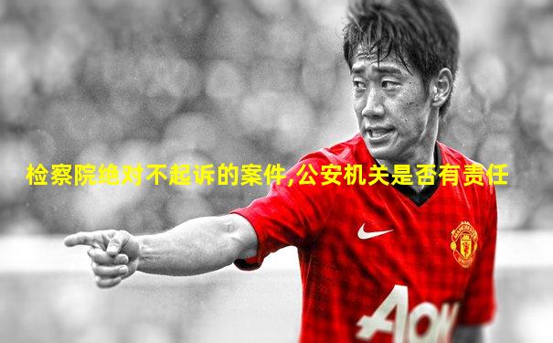 检察院绝对不起诉的案件,公安机关是否有责任