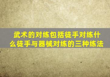 武术的对练包括徒手对练什么徒手与器械对练的三种练法