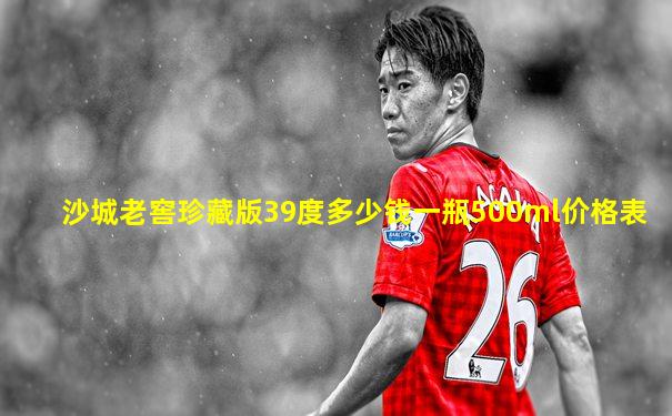 沙城老窖珍藏版39度多少钱一瓶500ml价格表