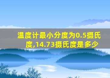 温度计最小分度为0.5摄氏度,14.73摄氏度是多少
