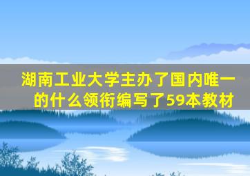 湖南工业大学主办了国内唯一的什么领衔编写了59本教材