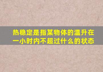热稳定是指某物体的温升在一小时内不超过什么的状态