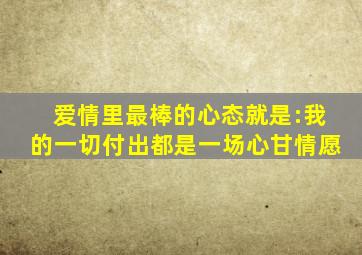 爱情里最棒的心态就是:我的一切付出都是一场心甘情愿