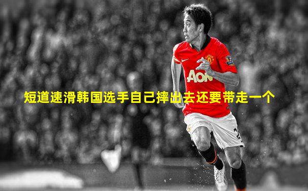 短道速滑韩国选手自己摔出去还要带走一个