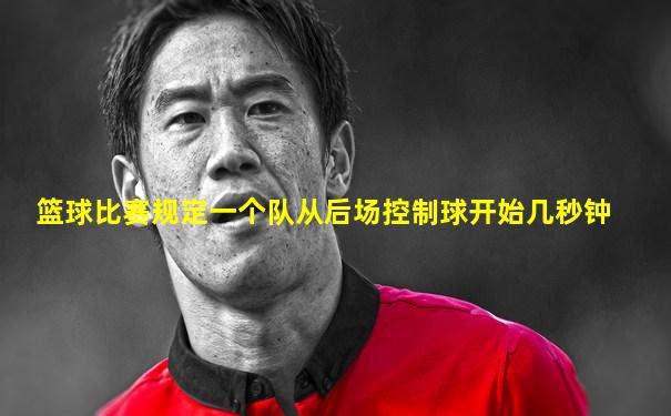 篮球比赛规定一个队从后场控制球开始几秒钟