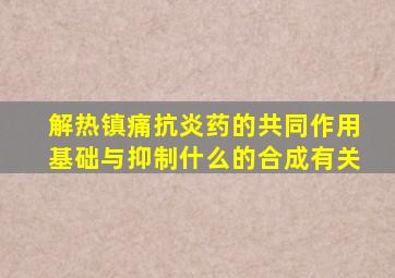 解热镇痛抗炎药的共同作用基础与抑制什么的合成有关