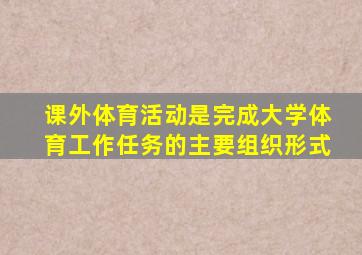 课外体育活动是完成大学体育工作任务的主要组织形式