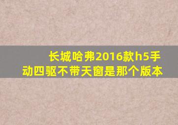 长城哈弗2016款h5手动四驱不带天窗是那个版本