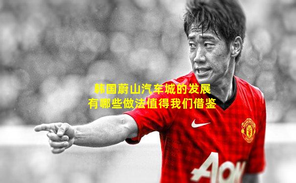 韩国蔚山汽车城的发展有哪些做法值得我们借鉴