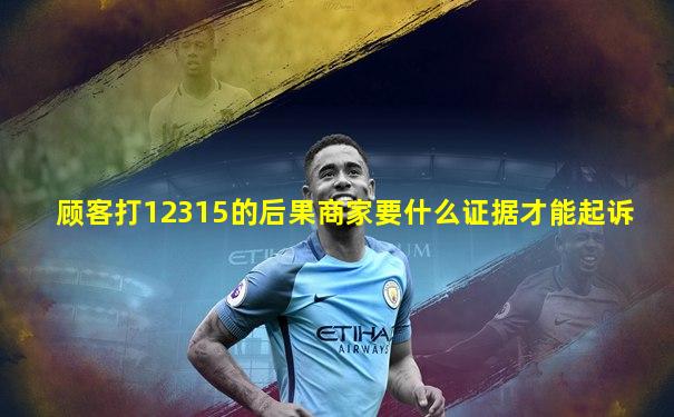顾客打12315的后果商家要什么证据才能起诉