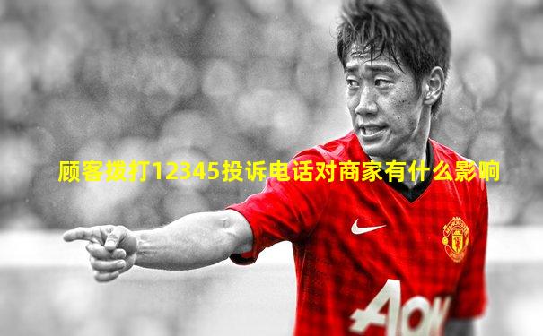 顾客拨打12345投诉电话对商家有什么影响