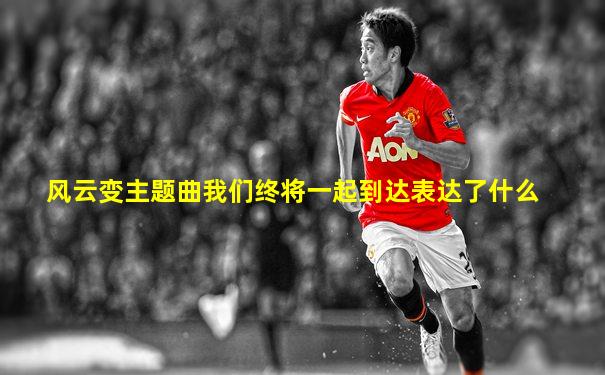 风云变主题曲我们终将一起到达表达了什么